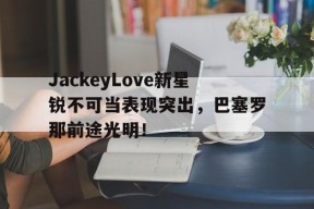 JackeyLove新星锐不可当表现突出，巴塞罗那前途光明！的简单介绍