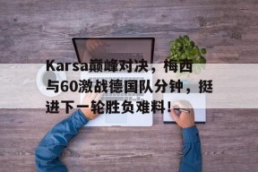 雷速-Karsa巅峰对决，梅西与60激战德国队分钟，挺进下一轮胜负难料！的简单介绍